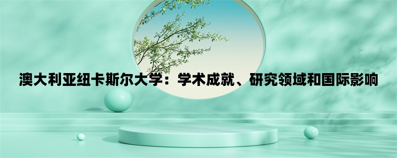 澳大利亚纽卡斯尔大学：学术成就、研究领域和国际影响