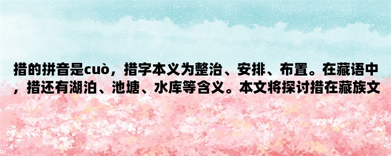 措的拼音是cuò，措字本义为整治、安排、布置。在藏语中，措还有湖泊、池塘、水库等含义。本文将探讨措在藏族文化中的重要性，以及其在建筑、艺术、信仰等方面的应用。