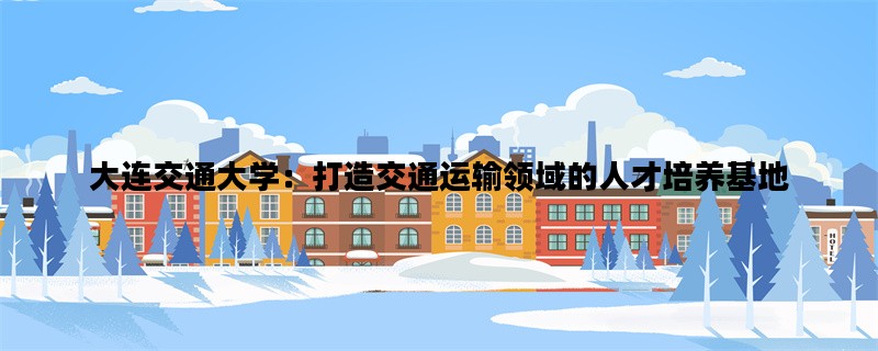 大连交通大学：打造交通