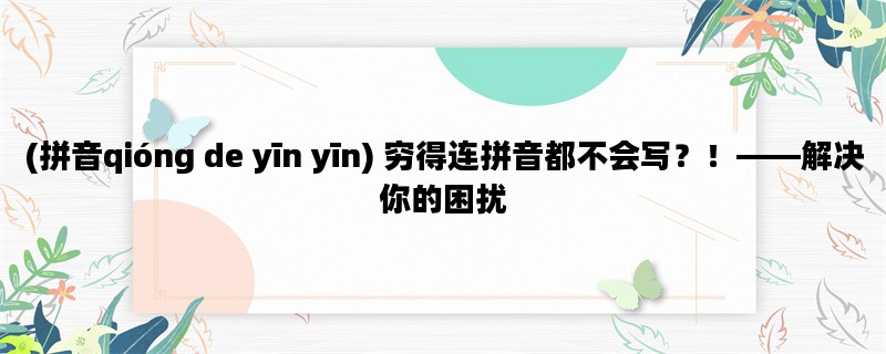(拼音qióng de yīn yīn) 穷得连拼音都不会写？！——解决你的困扰