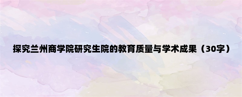 探究兰州商学院研究生院的教育质量与学术成果（30字）