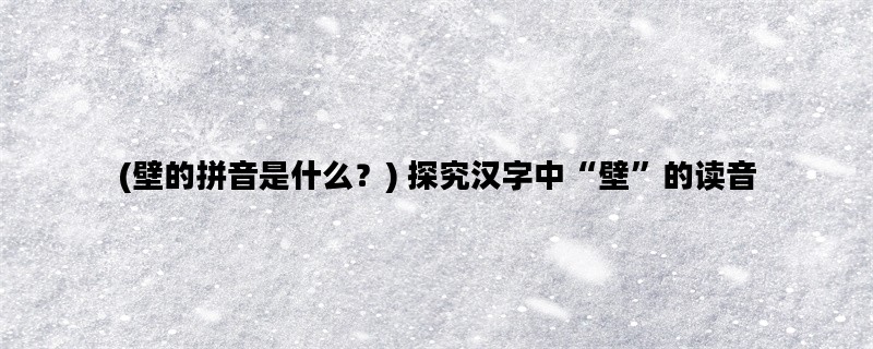 (壁的拼音是什么？) 探究汉字中“壁”的读音