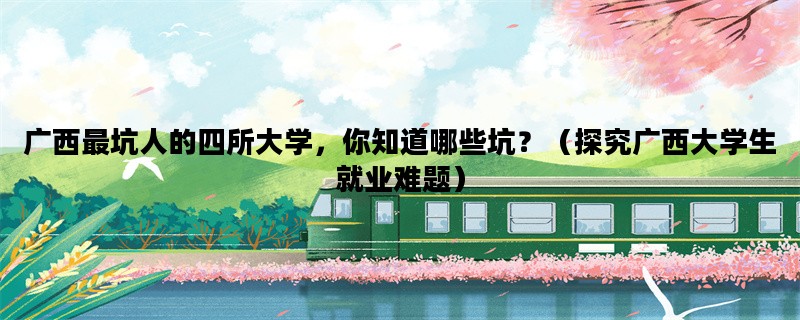 广西最坑人的四所大学，你知道哪些坑？（探究广西大学生就业难题）
