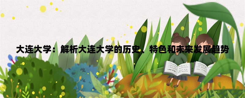 大连大学：解析大连大学的历史、特色和未来发展趋势