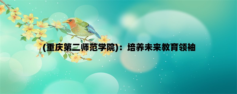 (重庆第二师范学院)：培养未来教育领袖
