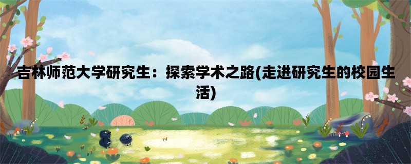 吉林师范大学研究生：探索学术之路(走进研究生的校园生活)