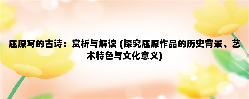 屈原写的古诗：赏析与解读 (探究屈原作品的历史背景、艺术特色与文化意义)