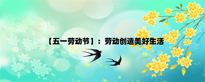 【五一劳动节】：劳动创造美好生活