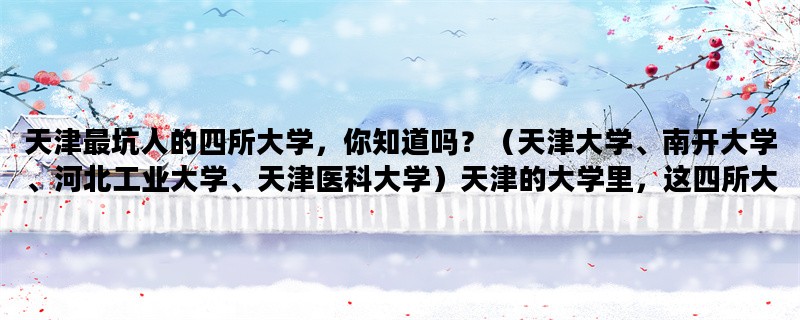 天津最坑人的四所大学，你知道吗？（天津大学、南开大学、河北工业大学、天津医科大学）天津的大学里，这四所大学最容易“坑”到学生们。下面让我们来详细了解一下。