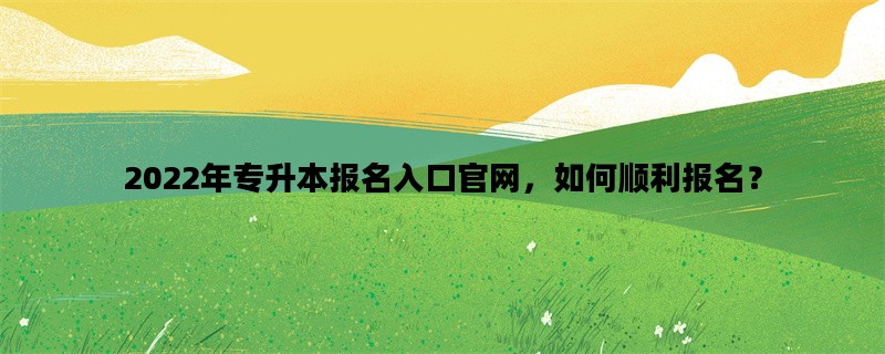 2022年专升本报名入口官网，如何顺利报名？