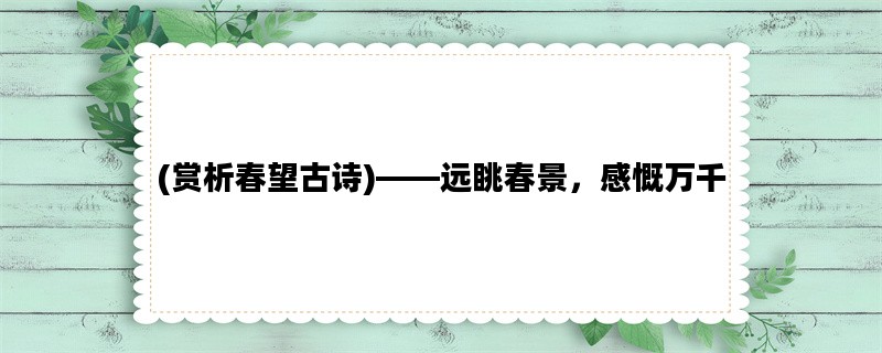 (赏析春望古诗)——远眺春景，感慨万千