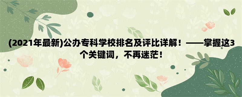 (2021年最新)公办专科学校排名及评比详解！——掌握这3个关键词，不再迷茫！