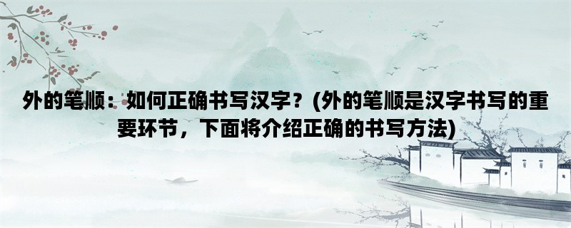 外的笔顺：如何正确书写汉字？(外的笔顺是汉字书写的重要环节，下面将介绍正确的书写方法)