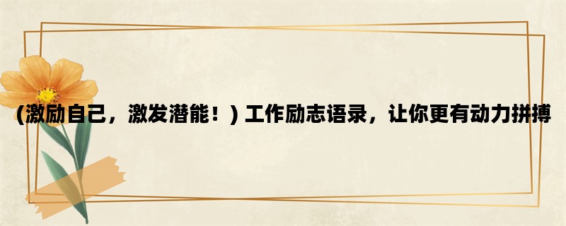 (激励自己，激发潜能！) 工作励志语录，让你更有动力拼搏