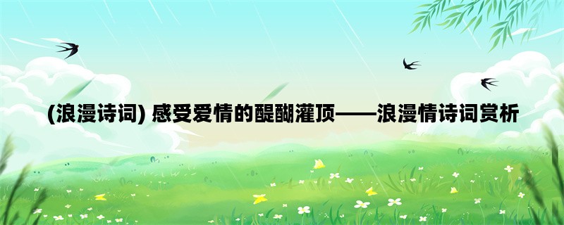 (浪漫诗词) 感受爱情的醍醐灌顶——浪漫情诗词赏析
