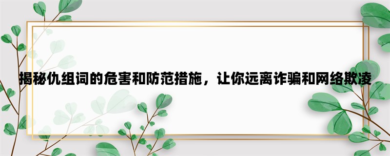 揭秘仇组词的危害和防范措施，让你远离诈骗和网络欺凌