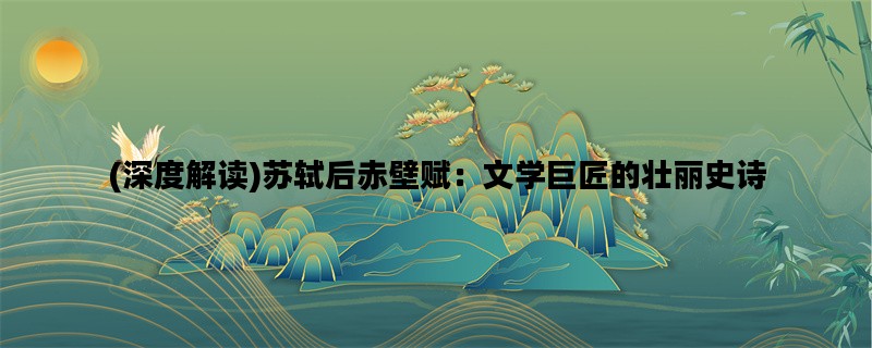 (深度解读)苏轼后赤壁赋：文学巨匠的壮丽史诗