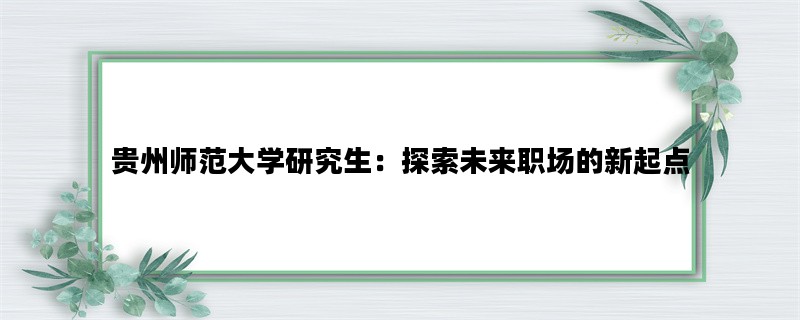 贵州师范大学研究生：探索未来职场的新起点