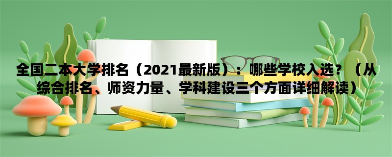 全国二本大学排名（2021最新版）：哪些学校入选？（从综合排名、师资力量、学科建设三个方面详细解读）