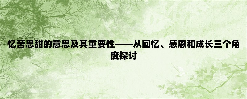忆苦思甜的意思及其重要性——从回忆、感恩和成长三个角度探讨