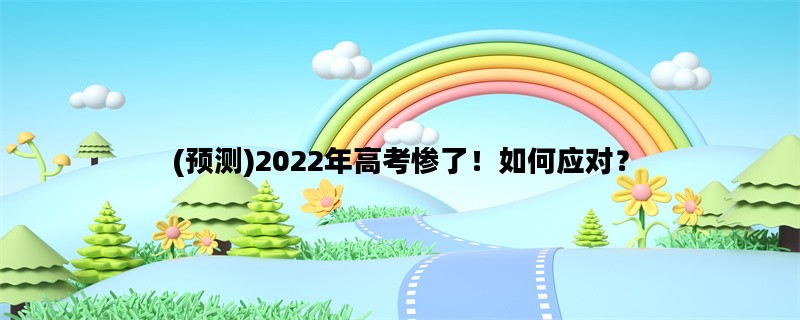 (预测)2022年高考惨了！如何应对？