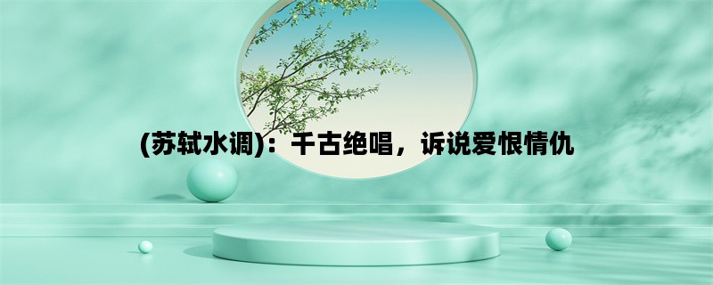 (苏轼水调)：千古绝唱，诉说爱恨情仇
