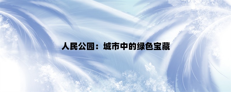 人民公园：城市中的绿色宝藏