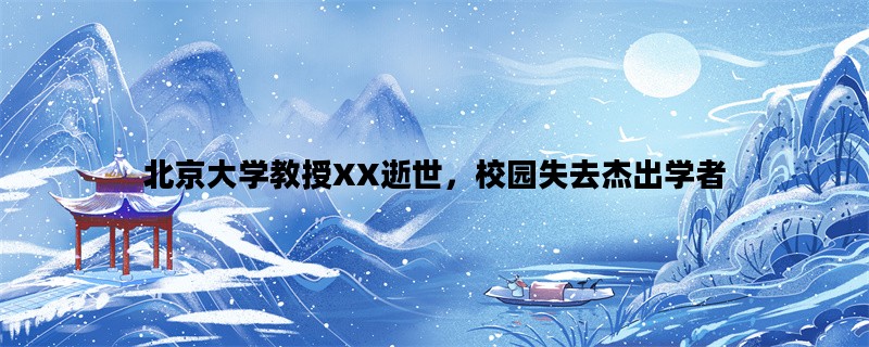 北京大学教授XX逝世，校园失去杰出学者