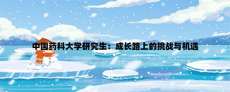 中国药科大学研究生：成长路上的挑战与机遇