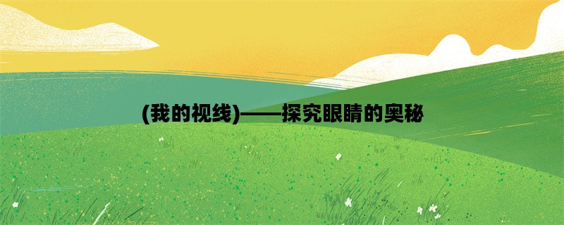 (我的视线)——探究眼睛的奥秘