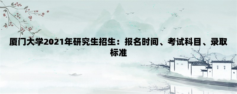 厦门大学2021年研究生招生：报名时间、考试科目、录取标准