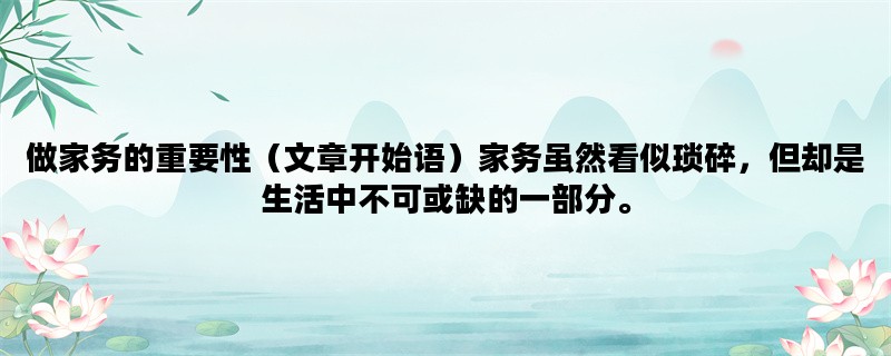 做家务的重要性（文章开始语）家务虽然看似琐碎，但却是生活中不可或缺的一部分。