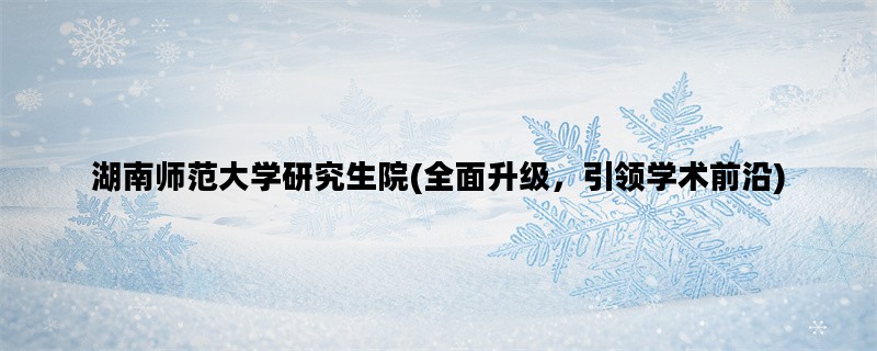 湖南师范大学研究生院(全面升级，引领学术前沿)