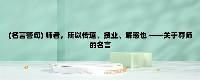 (名言警句) 师者，所以传道、授业、解惑也 ——关于尊师的名言