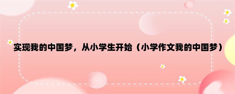 实现我的中国梦，从小学生开始（小学作文我的中国梦）