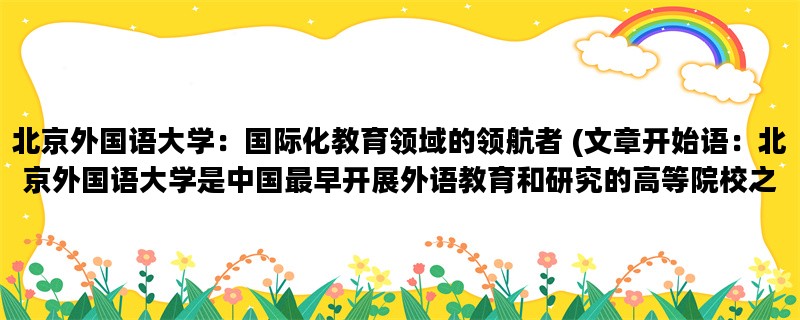 北京外国语大学：国际化教育领域的领航者 (文章开始语：北京外国语大学是中国最早开展外语教育和研究的高等院校之一，也是国际化教育领域的领航者。)