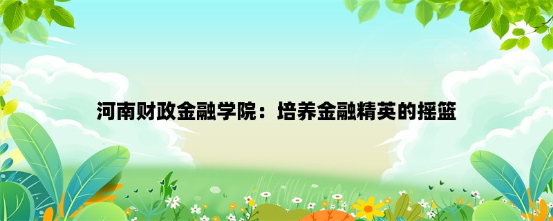 河南财政金融学院：培养金融精英的摇篮