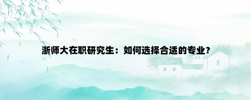 浙师大在职研究生：如何选择合适的专业？