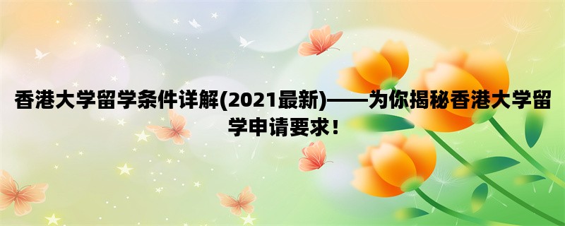 香港大学留学条件详解(2021最新)——为你揭秘香港大学留学申请要求！