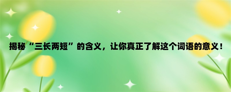揭秘“三长两短”的含义，让你真正了解这个词语的意义！