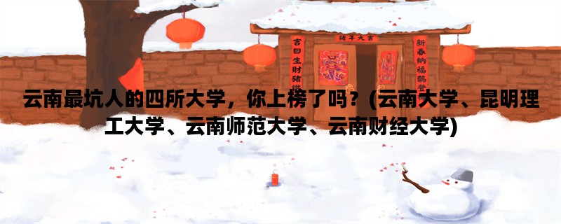 云南最坑人的四所大学，你上榜了吗？(云南大学、昆明理工大学、云南师范大学、云南财经大学)