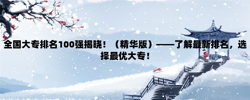 全国大专排名100强揭晓！（精华版）——了解最新排名，选择最优大专！