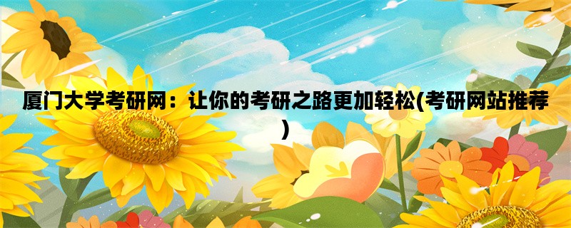 厦门大学考研网：让你的考研之路更加轻松(考研网站推荐)