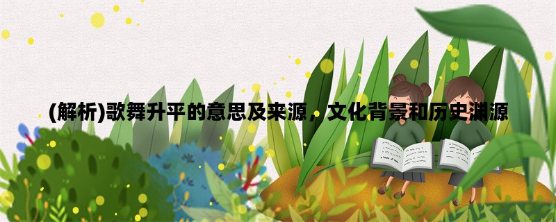 (解析)歌舞升平的意思及来源，文化背景和历史渊源