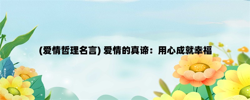 (爱情哲理名言) 爱情的真谛：用心成就幸福