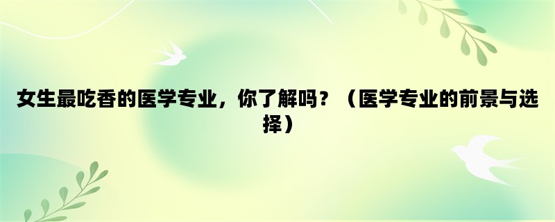 女生最吃香的医学专业，你了解吗？（医学专业的前景与选择）