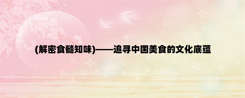 (解密食髓知味)——追寻中国美食的文化底蕴