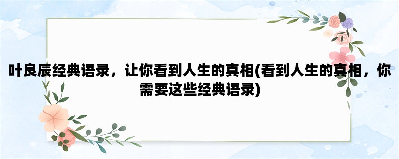 叶良辰经典语录，让你看到人生的真相(看到人生的真相，你需要这些经典语录)