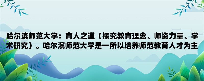 哈尔滨师范大学：育人之道（探究教育理念、师资力量、学术研究）。哈尔滨师范大学是一所以培养师范教育人才为主的综合性大学，拥有雄厚的师资力量和丰富的学术研究成果。本文将从教育理