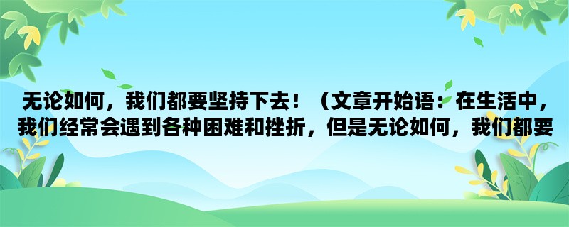 无论如何，我们都要坚持下去！（文章开始语：在生活中，我们经常会遇到各种困难和挫折，但是无论如何，我们都要坚持下去。）